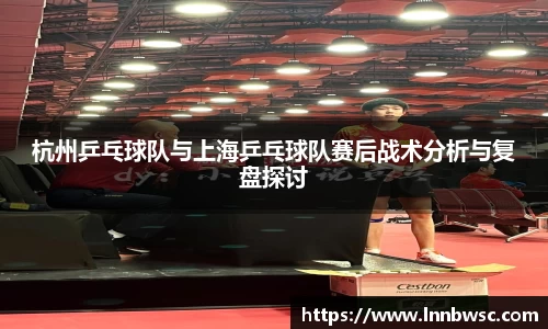 杭州乒乓球队与上海乒乓球队赛后战术分析与复盘探讨