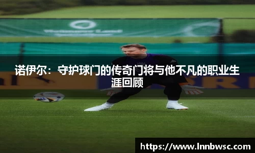 诺伊尔：守护球门的传奇门将与他不凡的职业生涯回顾