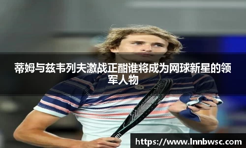 蒂姆与兹韦列夫激战正酣谁将成为网球新星的领军人物