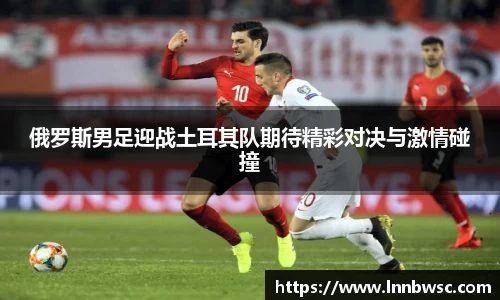 俄罗斯男足迎战土耳其队期待精彩对决与激情碰撞