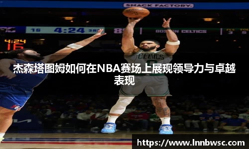 杰森塔图姆如何在NBA赛场上展现领导力与卓越表现