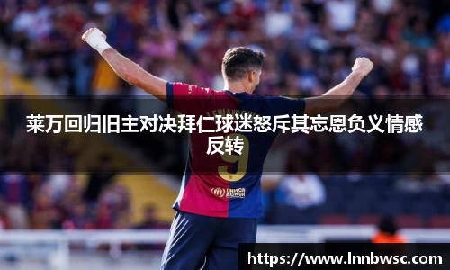 莱万回归旧主对决拜仁球迷怒斥其忘恩负义情感反转