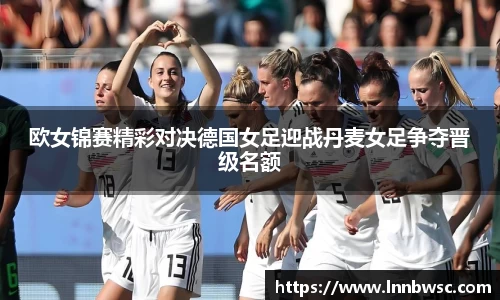 欧女锦赛精彩对决德国女足迎战丹麦女足争夺晋级名额