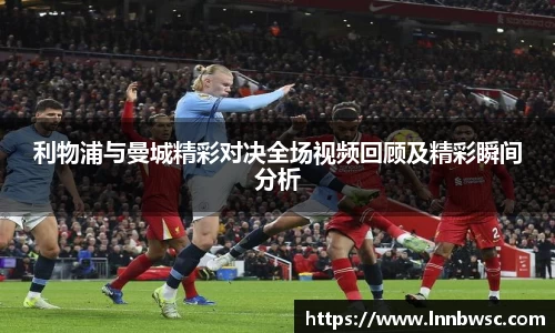 利物浦与曼城精彩对决全场视频回顾及精彩瞬间分析
