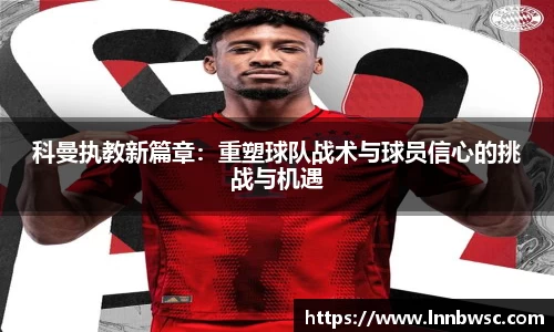 科曼执教新篇章：重塑球队战术与球员信心的挑战与机遇