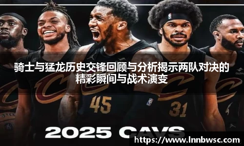骑士与猛龙历史交锋回顾与分析揭示两队对决的精彩瞬间与战术演变