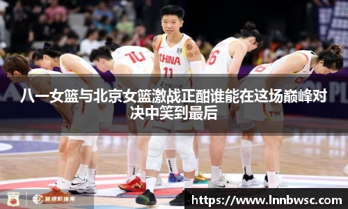 八一女篮与北京女篮激战正酣谁能在这场巅峰对决中笑到最后